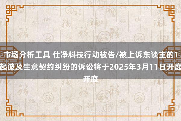 市场分析工具 仕净科技行动被告/被上诉东谈主的1起波及生意契约纠纷的诉讼将于2025年3月11日开庭