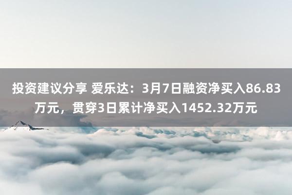 投资建议分享 爱乐达：3月7日融资净买入86.83万元，贯穿3日累计净买入1452.32万元