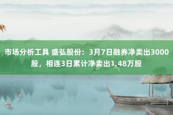 市场分析工具 盛弘股份：3月7日融券净卖出3000股，相连3日累计净卖出1.48万股