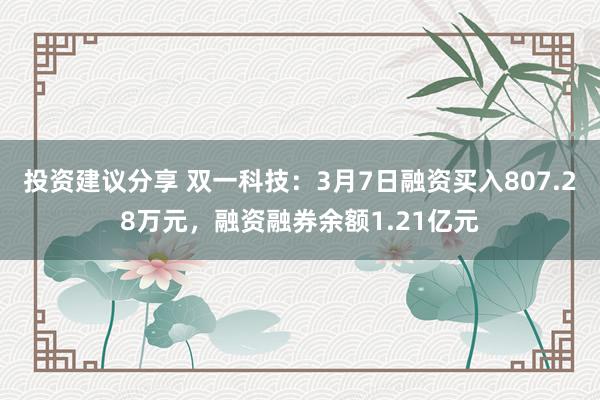 投资建议分享 双一科技：3月7日融资买入807.28万元，融资融券余额1.21亿元