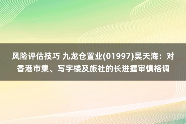 风险评估技巧 九龙仓置业(01997)吴天海：对香港市集、写字楼及旅社的长进握审慎格调