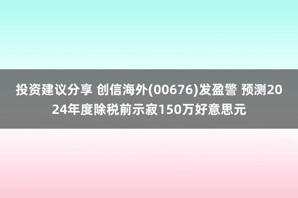 投资建议分享 创信海外(00676)发盈警 预测2024年度除税前示寂150万好意思元