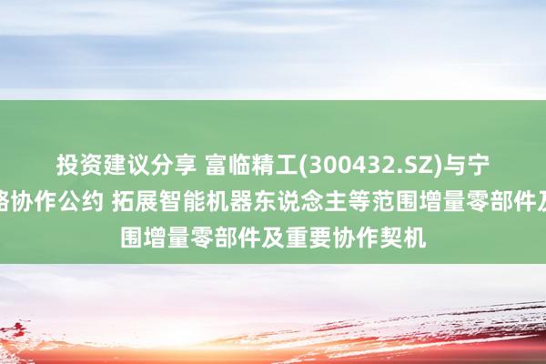 投资建议分享 富临精工(300432.SZ)与宁德时间签署策略协作公约 拓展智能机器东说念主等范围增量零部件及重要协作契机