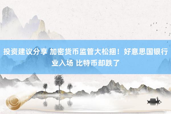 投资建议分享 加密货币监管大松捆！好意思国银行业入场 比特币却跌了