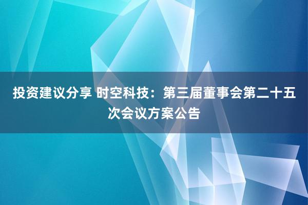 投资建议分享 时空科技：第三届董事会第二十五次会议方案公告