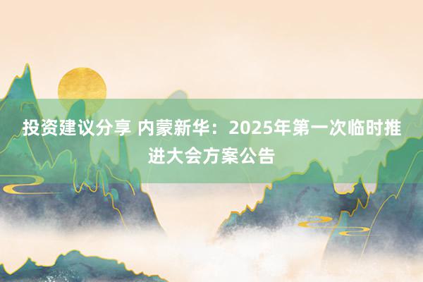 投资建议分享 内蒙新华：2025年第一次临时推进大会方案公告