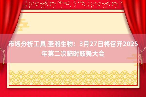 市场分析工具 圣湘生物：3月27日将召开2025年第二次临时鼓舞大会