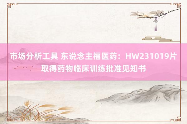 市场分析工具 东说念主福医药：HW231019片取得药物临床训练批准见知书