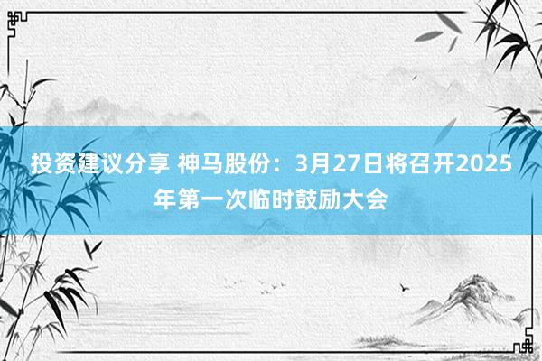 投资建议分享 神马股份：3月27日将召开2025年第一次临时鼓励大会