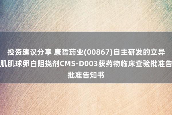 投资建议分享 康哲药业(00867)自主研发的立异药心肌肌球卵白阻挠剂CMS-D003获药物临床查验批准告知书