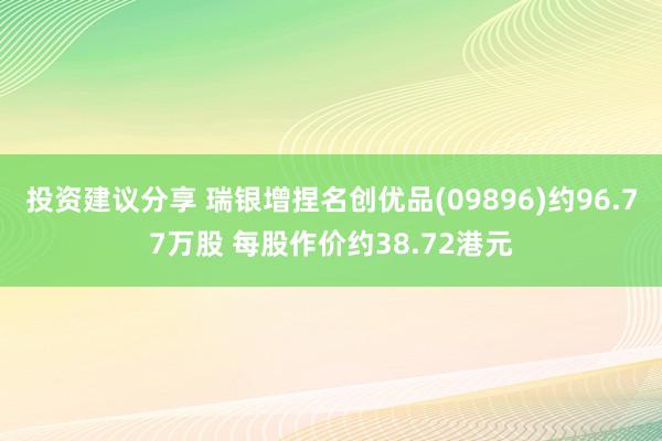 投资建议分享 瑞银增捏名创优品(09896)约96.77万股 每股作价约38.72港元