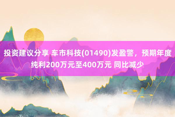 投资建议分享 车市科技(01490)发盈警，预期年度纯利200万元至400万元 同比减少