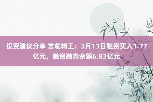 投资建议分享 富临精工：3月13日融资买入1.77亿元，融资融券余额6.83亿元