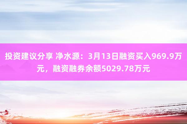 投资建议分享 净水源：3月13日融资买入969.9万元，融资融券余额5029.78万元