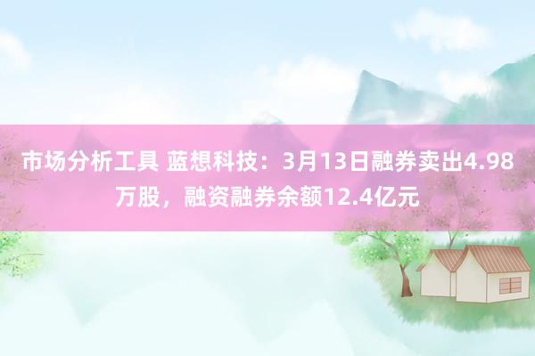 市场分析工具 蓝想科技：3月13日融券卖出4.98万股，融资融券余额12.4亿元