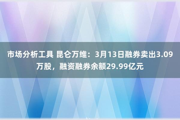 市场分析工具 昆仑万维：3月13日融券卖出3.09万股，融资融券余额29.99亿元