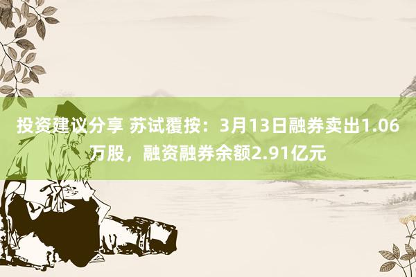 投资建议分享 苏试覆按：3月13日融券卖出1.06万股，融资融券余额2.91亿元