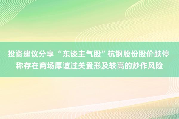 投资建议分享 “东谈主气股”杭钢股份股价跌停 称存在商场厚谊过关爱形及较高的炒作风险