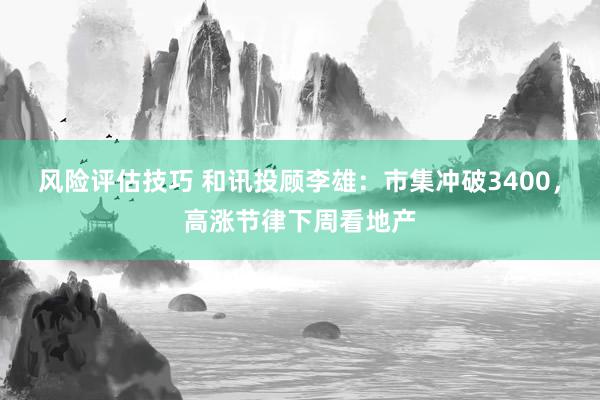 风险评估技巧 和讯投顾李雄：市集冲破3400，高涨节律下周看地产