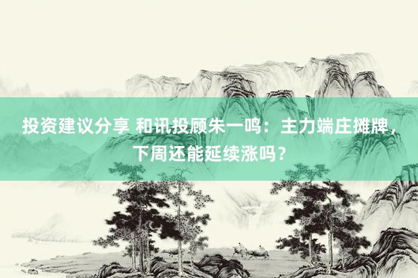 投资建议分享 和讯投顾朱一鸣：主力端庄摊牌，下周还能延续涨吗？