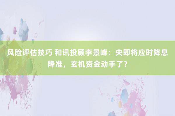 风险评估技巧 和讯投顾李景峰：央即将应时降息降准，玄机资金动手了？