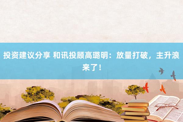 投资建议分享 和讯投顾高璐明：放量打破，主升浪来了！