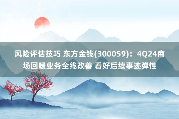 风险评估技巧 东方金钱(300059)：4Q24商场回暖业务全线改善 看好后续事迹弹性