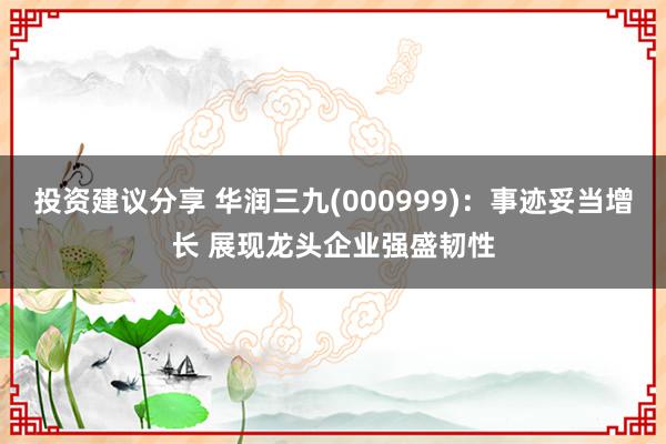 投资建议分享 华润三九(000999)：事迹妥当增长 展现龙头企业强盛韧性