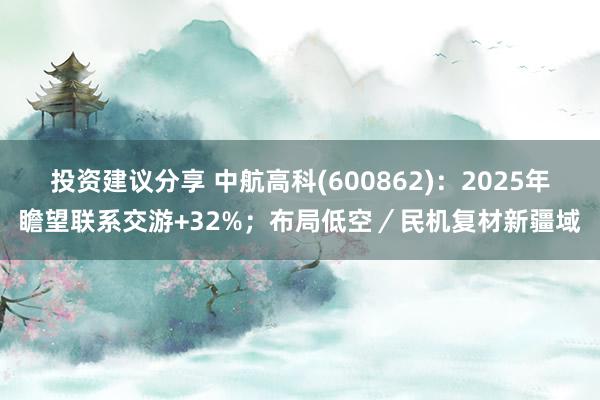 投资建议分享 中航高科(600862)：2025年瞻望联系交游+32%；布局低空／民机复材新疆域