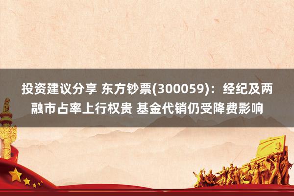 投资建议分享 东方钞票(300059)：经纪及两融市占率上行权贵 基金代销仍受降费影响