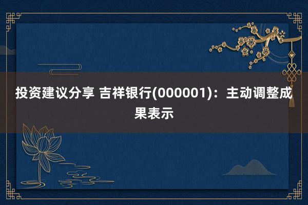 投资建议分享 吉祥银行(000001)：主动调整成果表示