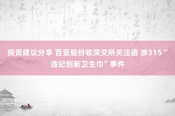 投资建议分享 百亚股份收深交所关注函 涉315“违纪创新卫生巾”事件