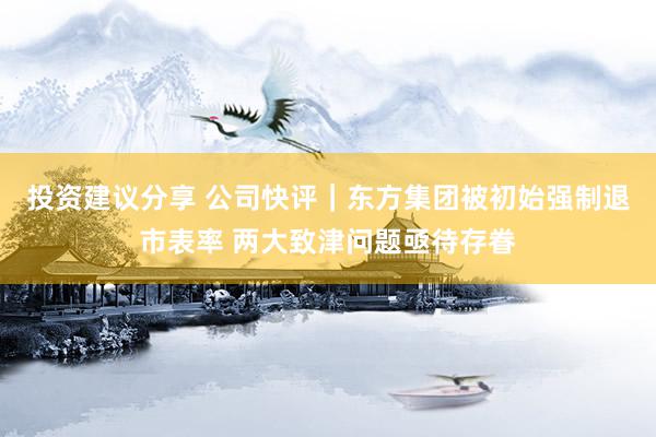 投资建议分享 公司快评｜东方集团被初始强制退市表率 两大致津问题亟待存眷