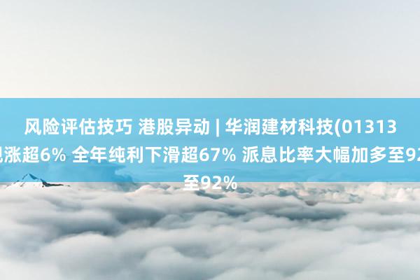 风险评估技巧 港股异动 | 华润建材科技(01313)现涨超6% 全年纯利下滑超67% 派息比率大幅加多至92%